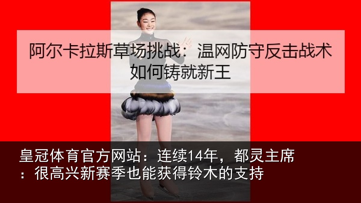 皇冠体育官方网站:连续14年,都灵主席:很高兴新赛季也能获得铃木的支持