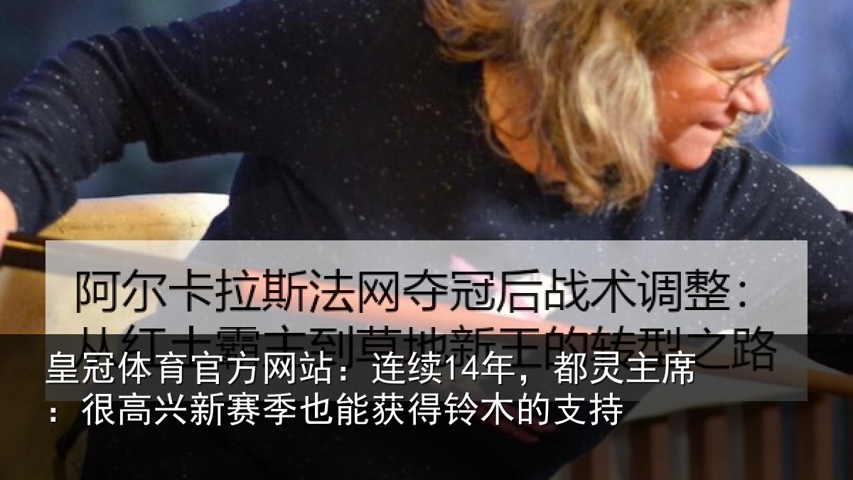 皇冠体育官方网站:连续14年,都灵主席:很高兴新赛季也能获得铃木的支持