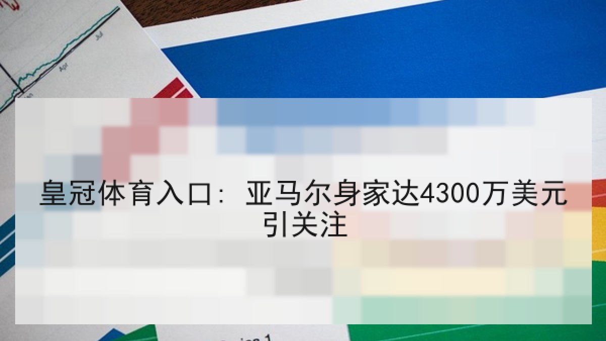 皇冠体育入口: 亚马尔身家达4300万美元引关注