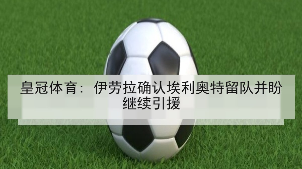 皇冠体育: 伊劳拉确认埃利奥特留队并盼继续引援
