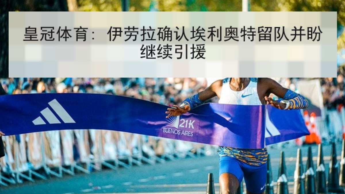 皇冠体育: 伊劳拉确认埃利奥特留队并盼继续引援