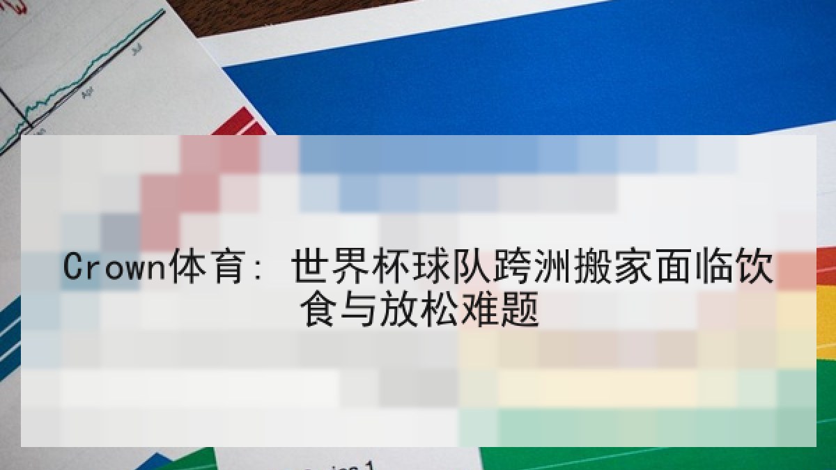 Crown体育: 世界杯球队跨洲搬家面临饮食与放松难题 Crown体育: 世界杯球队跨洲搬家面临饮食与放松难题