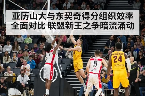 亚历山大与东契奇得分组织效率全面对比 联盟新王之争暗流涌动