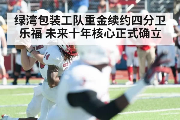 绿湾包装工队重金续约四分卫乐福 未来十年核心正式确立