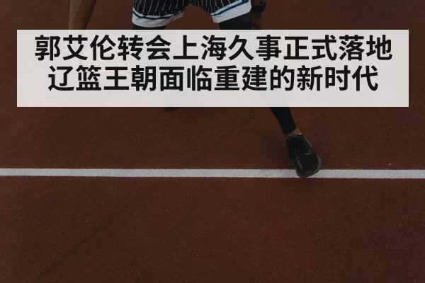 郭艾伦转会上海久事正式落地 辽篮王朝面临重建的新时代