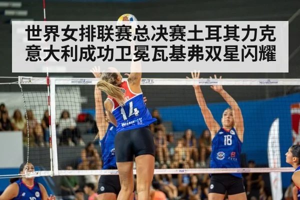 世界女排联赛总决赛土耳其力克意大利成功卫冕瓦基弗双星闪耀