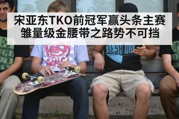 宋亚东TKO前冠军赢头条主赛 雏量级金腰带之路势不可挡