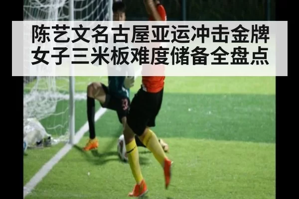 陈艺文名古屋亚运冲击金牌 女子三米板难度储备全盘点
