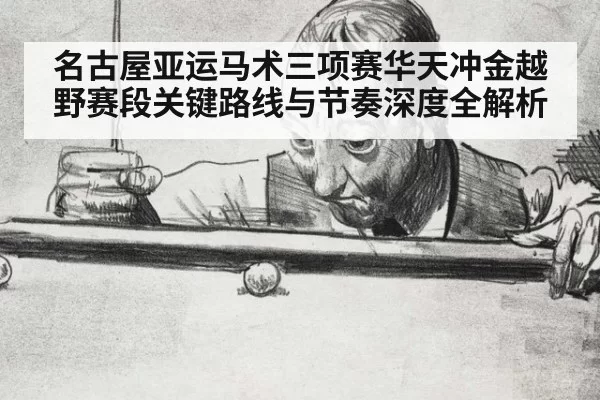 名古屋亚运马术三项赛华天冲金越野赛段关键路线与节奏深度全解析