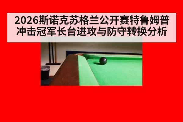 2026斯诺克苏格兰公开赛特鲁姆普冲击冠军长台进攻与防守转换分析